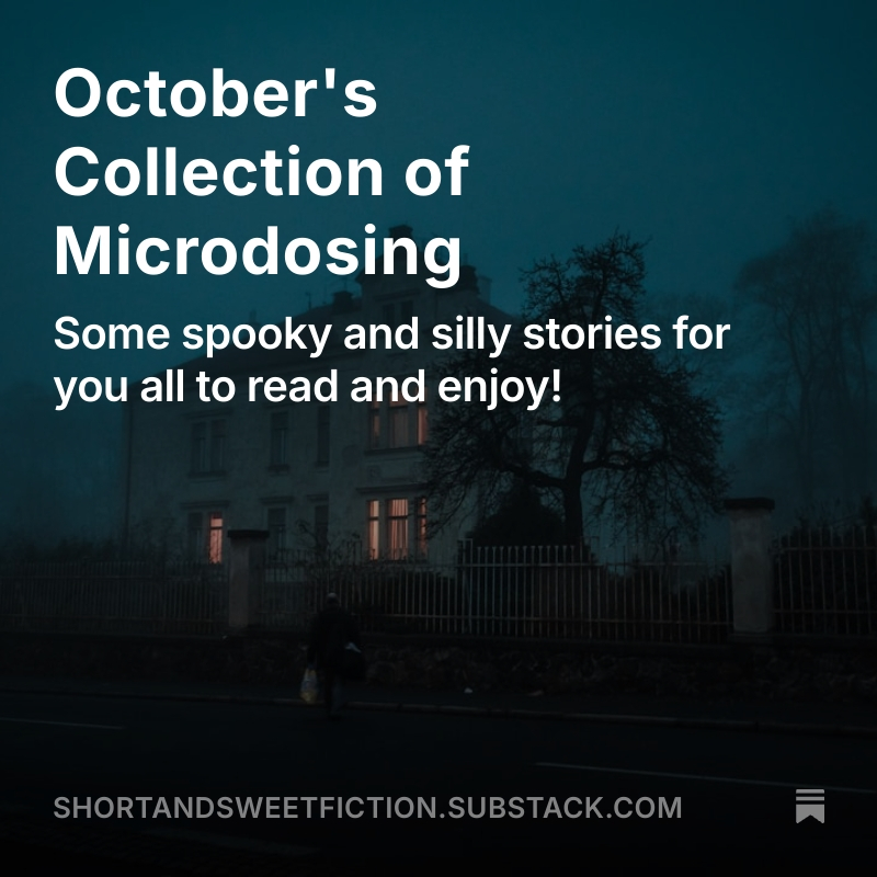 Title:
October's Collection of Microdosing.

Subtext:
Some spooky and silly stories for you all to read and enjoy!

URL to:
shortandsweetfiction.substack.com